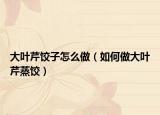 大叶芹饺子怎么做（如何做大叶芹蒸饺）