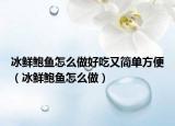 冰鲜鲍鱼怎么做好吃又简单方便（冰鲜鲍鱼怎么做）