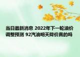 当日最新消息 2022年下一轮油价调整预测 92汽油明天降价真的吗