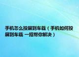 手机怎么投屏到车载（手机如何投屏到车载 一招帮你解决）