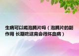 生病可以喝泡腾片吗（泡腾片的副作用 长期吃这竟会得坏血病）