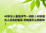 40岁女人套装洋气一点的（40岁的女人适合的套装 你知道怎么搭配吗）