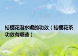 桔梗花泡水喝的功效（桔梗花茶功效有哪些）