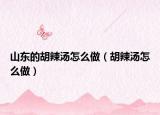 山东的胡辣汤怎么做（胡辣汤怎么做）
