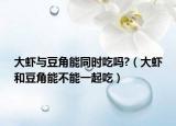 大虾与豆角能同时吃吗?（大虾和豆角能不能一起吃）