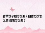 香菜饺子馅怎么调（回香馅饺怎么调 请看怎么调）