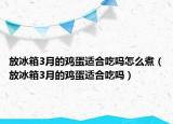 放冰箱3月的鸡蛋适合吃吗怎么煮（放冰箱3月的鸡蛋适合吃吗）