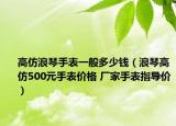 高仿浪琴手表一般多少钱（浪琴高仿500元手表价格 厂家手表指导价）