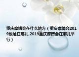 重庆摩博会在什么地方（重庆摩博会2019地址在哪儿 2019重庆摩博会在哪儿举行）