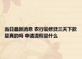 当日最新消息 农行装修贷三天下款是真的吗 申请流程是什么