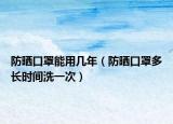 防晒口罩能用几年（防晒口罩多长时间洗一次）