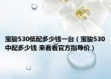 宝骏530低配多少钱一台（宝骏530中配多少钱 来看看官方指导价）