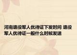 河南退役军人优待证下发时间 退役军人优待证一般什么时候发送