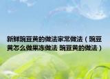 新鲜豌豆黄的做法家常做法（豌豆黄怎么做果冻做法 豌豆黄的做法）
