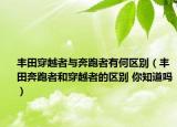 丰田穿越者与奔跑者有何区别（丰田奔跑者和穿越者的区别 你知道吗）