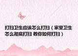 打扫卫生应该怎么打扫（家里卫生怎么彻底打扫 教你如何打扫）
