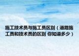 施工技术员与施工员区别（道路施工员和技术员的区别 你知道多少）