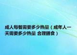 成人每餐需要多少热量（成年人一天需要多少热量 合理膳食）