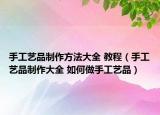 手工艺品制作方法大全 教程（手工艺品制作大全 如何做手工艺品）