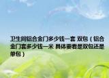 卫生间铝合金门多少钱一套 双包（铝合金门套多少钱一米 具体要看是双包还是单包）
