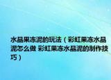 水晶果冻泥的玩法（彩虹果冻水晶泥怎么做 彩虹果冻水晶泥的制作技巧）