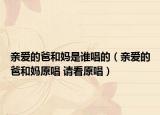 亲爱的爸和妈是谁唱的（亲爱的爸和妈原唱 请看原唱）