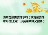 清炒苋菜需要焯水吗（炒苋菜要焯水吗 加上这一步苋菜翠绿又健康）