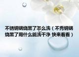 不锈钢锅烧黑了怎么洗（不秀钢锅烧黑了用什么能洗干净 快来看看）