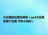 火花塞的位置在哪里（qq3火花塞在哪个位置 汽车小知识）