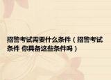 招警考试需要什么条件（招警考试条件 你具备这些条件吗）