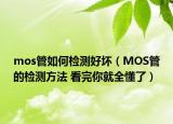 mos管如何检测好坏（MOS管的检测方法 看完你就全懂了）