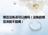 绿豆没熟汤可以喝吗（没熟的绿豆汤能不能喝）