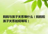 妈妈与孩子关系填什么（妈妈和孩子关系如何填写）