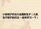 小孩帽子织法大全图解兔子（儿童兔子帽子的织法 一起来学习一下）