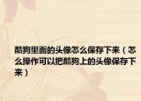 酷狗里面的头像怎么保存下来（怎么操作可以把酷狗上的头像保存下来）