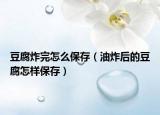 豆腐炸完怎么保存（油炸后的豆腐怎样保存）