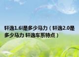 轩逸1.6l是多少马力（轩逸2.0是多少马力 轩逸车系特点）