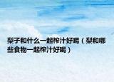 梨子和什么一起榨汁好喝（梨和哪些食物一起榨汁好喝）