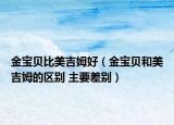 金宝贝比美吉姆好（金宝贝和美吉姆的区别 主要差别）