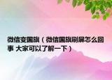 微信变国旗（微信国旗刷屏怎么回事 大家可以了解一下）
