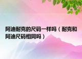 阿迪耐克的尺码一样吗（耐克和阿迪尺码相同吗）