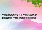 严重职务违法判多久（严重违法违纪的一般怎么判刑 严重职务违法会如何处理）