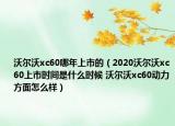 沃尔沃xc60哪年上市的（2020沃尔沃xc60上市时间是什么时候 沃尔沃xc60动力方面怎么样）