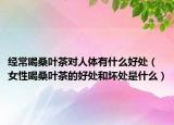 经常喝桑叶茶对人体有什么好处（女性喝桑叶茶的好处和坏处是什么）
