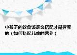 小孩子的饮食该怎么搭配才是营养的（如何搭配儿童的营养）
