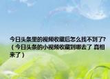 今日头条里的视频收藏后怎么找不到了?（今日头条的小视频收藏到哪去了 真相来了）