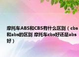 摩托车ABS和CBS有什么区别（cbs和abs的区别 摩托车cbs好还是abs好）