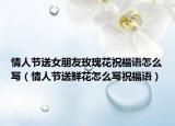 情人节送女朋友玫瑰花祝福语怎么写（情人节送鲜花怎么写祝福语）