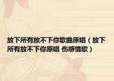 放下所有放不下你歌曲原唱（放下所有放不下你原唱 伤感情歌）