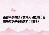 百香果茶做好了放几天可以喝（百香果做水果茶能放多长时间）
